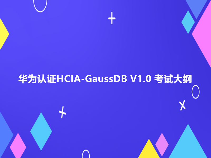 华为认证HCIA-GaussDB V1.0 考试大纲|费用|知识点